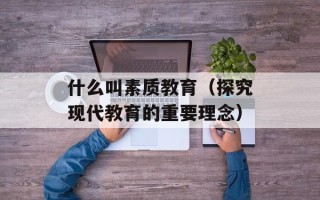 什么叫素质教育（探究现代教育的重要理念）