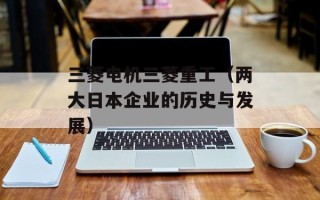 三菱电机三菱重工（两大日本企业的历史与发展）