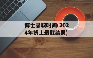 博士录取时间(2024年博士录取结果)