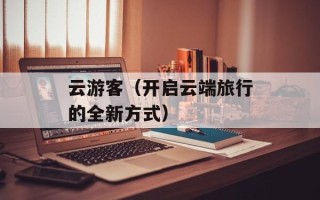 云游客（开启云端旅行的全新方式）