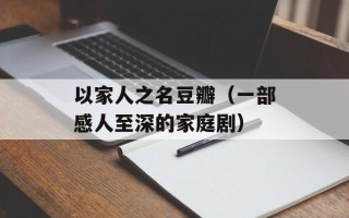 以家人之名豆瓣（一部感人至深的家庭剧）