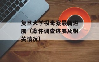 复旦大学投毒案最新进展（案件调查进展及相关情况）