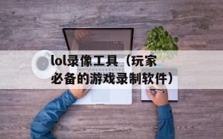 lol录像工具（玩家必备的游戏录制软件）