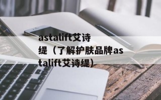 astalift艾诗缇（了解护肤品牌astalift艾诗缇）