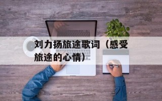 刘力扬旅途歌词（感受旅途的心情）