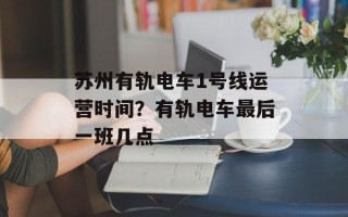 苏州有轨电车1号线运营时间？有轨电车最后一班几点