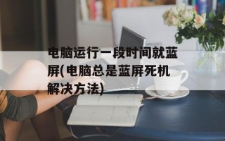 电脑运行一段时间就蓝屏(电脑总是蓝屏死机解决方法)