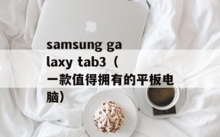 samsung galaxy tab3（一款值得拥有的平板电脑）