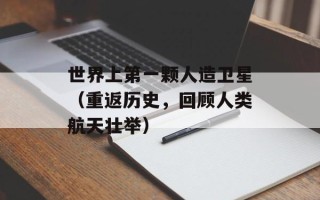 世界上第一颗人造卫星（重返历史，回顾人类航天壮举）
