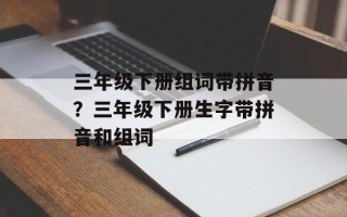 三年级下册组词带拼音？三年级下册生字带拼音和组词