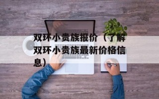 双环小贵族报价（了解双环小贵族最新价格信息）