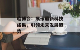 临博会：展示最新科技成果，引领未来发展趋势