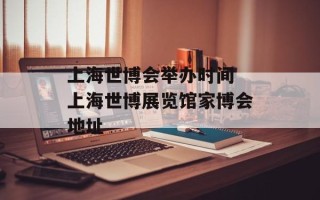 上海世博会举办时间 上海世博展览馆家博会地址