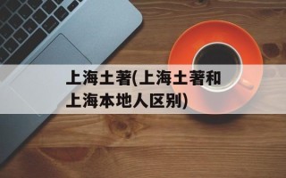 上海土著(上海土著和上海本地人区别)