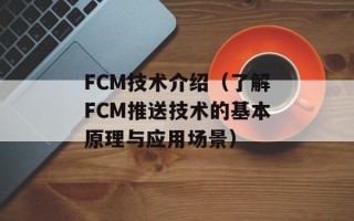 FCM技术介绍（了解FCM推送技术的基本原理与应用场景）