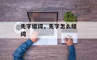 先字组词，先字怎么组词