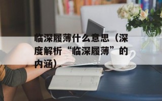 临深履薄什么意思（深度解析“临深履薄”的内涵）
