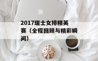 2017瑞士女排精英赛（全程回顾与精彩瞬间）