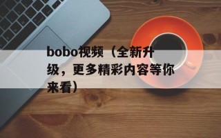 bobo视频（全新升级，更多精彩内容等你来看）