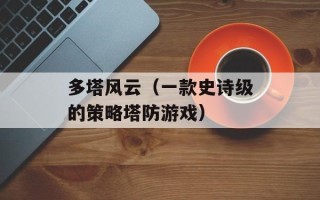多塔风云（一款史诗级的策略塔防游戏）