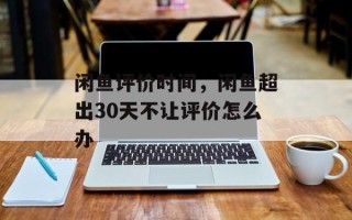 闲鱼评价时间，闲鱼超出30天不让评价怎么办