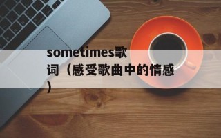 sometimes歌词（感受歌曲中的情感）
