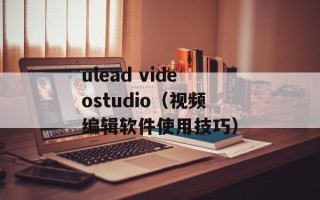 ulead videostudio（视频编辑软件使用技巧）