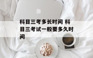 科目三考多长时间 科目三考试一般要多久时间