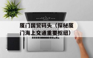 厦门国贸码头（探秘厦门海上交通重要枢纽）
