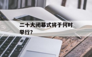 二十大闭幕式将于何时举行？