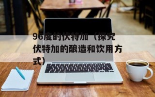 96度的伏特加（探究伏特加的酿造和饮用方式）