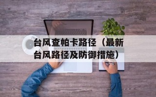 台风查帕卡路径（最新台风路径及防御措施）