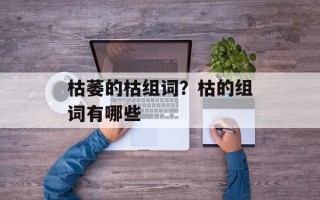 枯萎的枯组词？枯的组词有哪些