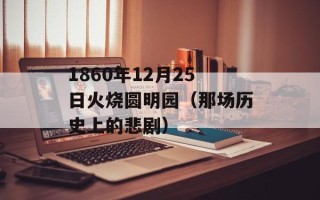 1860年12月25日火烧圆明园（那场历史上的悲剧）