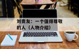 刘贵友：一个值得尊敬的人（人物介绍）