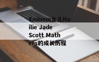 Eminem女儿Hailie Jade Scott Mathers的成长历程