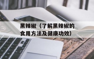 黑辣椒（了解黑辣椒的食用方法及健康功效）