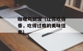 咖喱鸡腿饭（让你吃得香，吃得过瘾的美味佳肴）