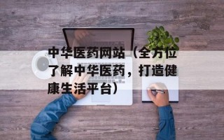 中华医药网站（全方位了解中华医药，打造健康生活平台）