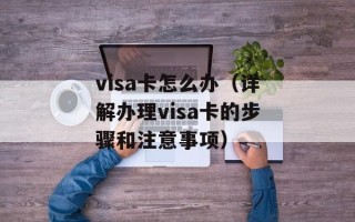 visa卡怎么办（详解办理visa卡的步骤和注意事项）