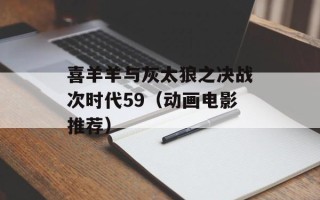 喜羊羊与灰太狼之决战次时代59（动画电影推荐）