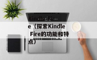 Kindle Fire（探索Kindle Fire的功能和特点）