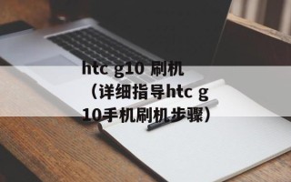 htc g10 刷机（详细指导htc g10手机刷机步骤）