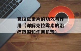 克拉霉素片的功效与作用（详解克拉霉素的治疗范围和作用机理）