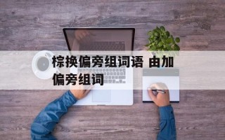 棕换偏旁组词语 由加偏旁组词