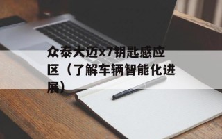 众泰大迈x7钥匙感应区（了解车辆智能化进展）