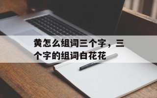 黄怎么组词三个字，三个字的组词白花花