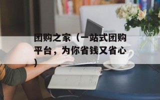 团购之家（一站式团购平台，为你省钱又省心）