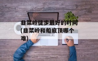 韭菜岭徒步最好的时间(韭菜岭和船底顶哪个难)