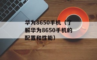 华为8650手机（了解华为8650手机的配置和性能）